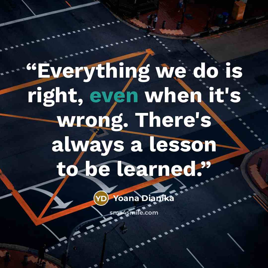 “Everything we do is right, even when it's wrong. There's always a lesson to be learned.” quote by Yoana Dianika