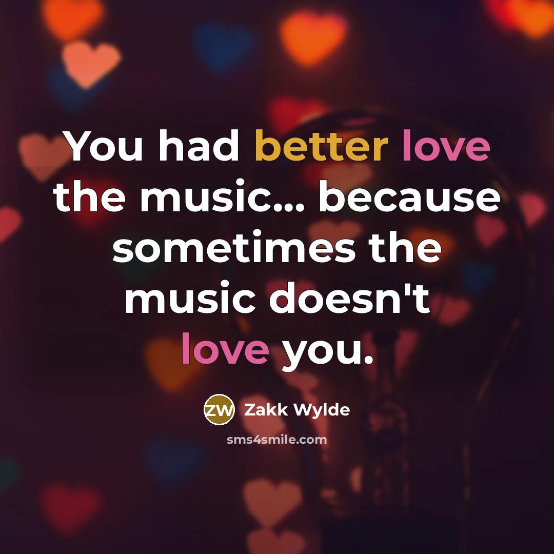 “You had better love the music... because sometimes the music doesn't love you.” quote by Zakk Wylde