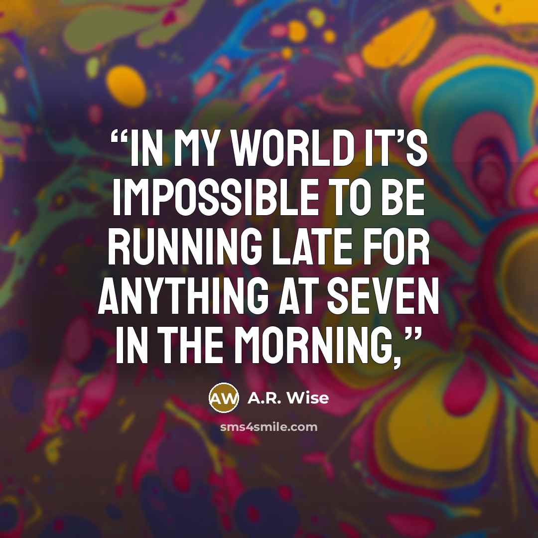 “In my world it’s impossible to be running late for anything at seven in the morning,” quote by A.R. Wise