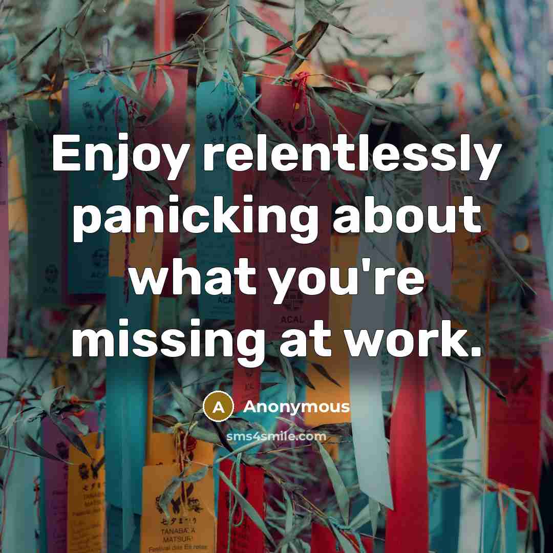 “Enjoy relentlessly panicking about what you're missing at work.” quote by Anonymous