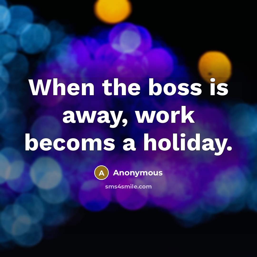 “When the boss is away, work becoms a holiday.” quote by Anonymous