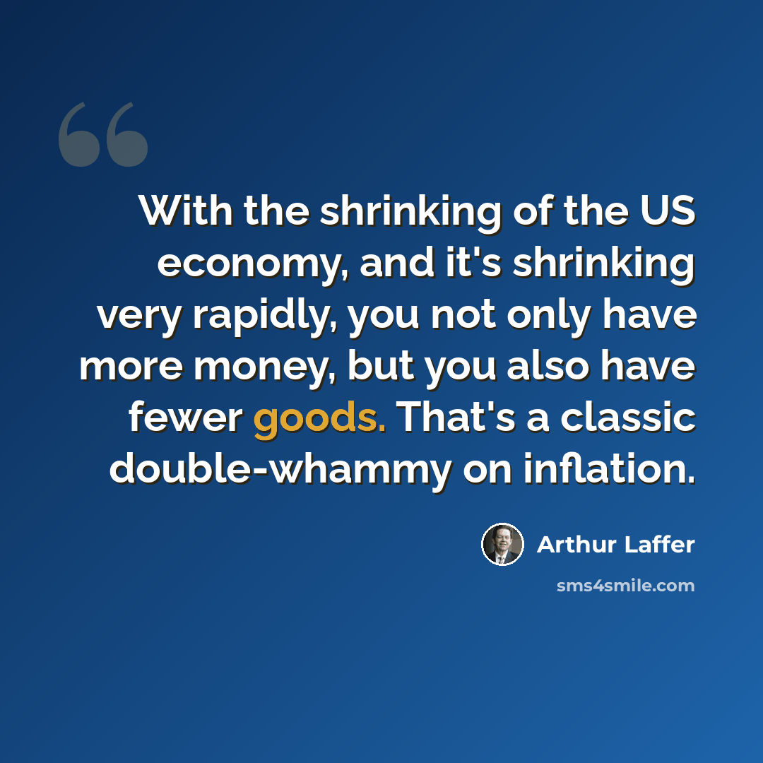 “With the shrinking of the US economy, and it's shrinking very rapidly, you not only have more money, but you also have fewer goods. That's a classic double-whammy on inflation.” quote by Arthur Laffer