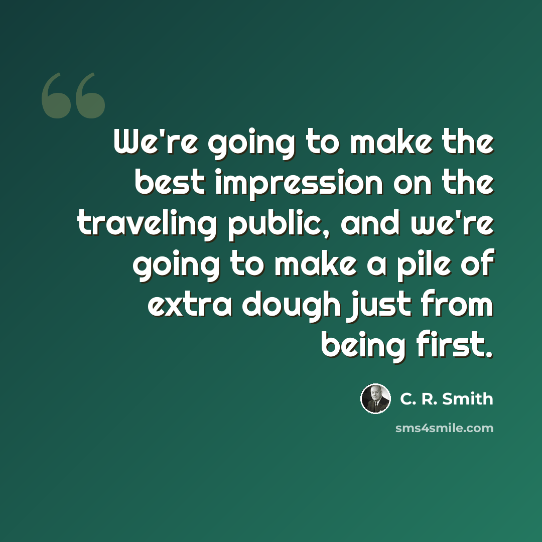 “We're going to make the best impression on the traveling public, and we're going to make a pile of extra dough just from being first.” quote by C. R. Smith