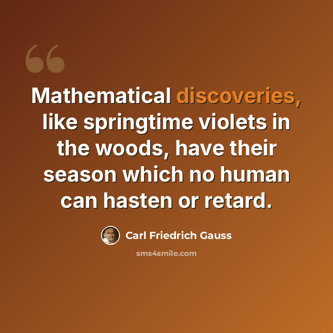 “Mathematical discoveries, like springtime violets in the woods, have their season which no human can hasten or retard.” quote by Carl Friedrich Gauss