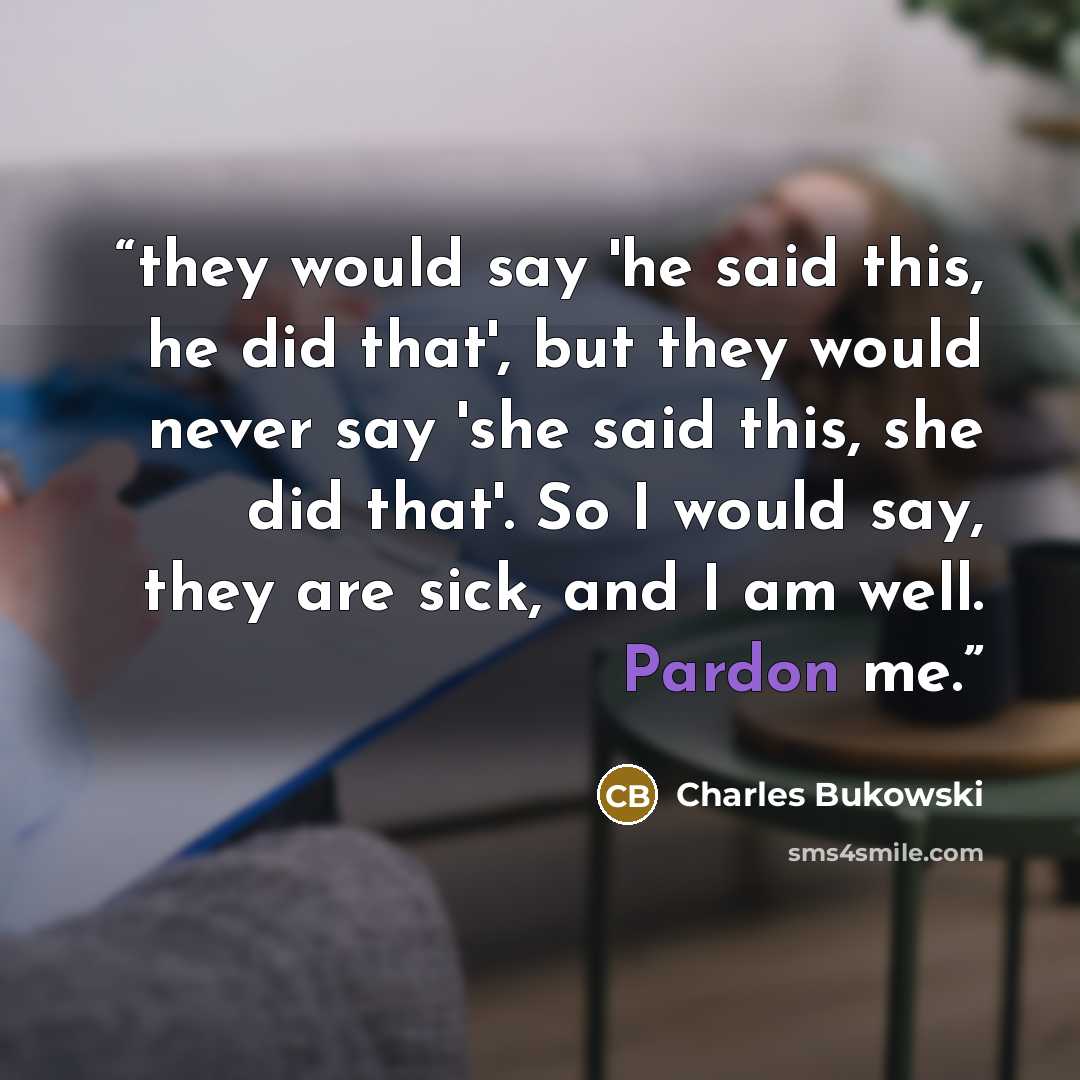 “they would say 'he said this, he did that', but they would never say 'she said this, she did that'. So I would say, they are sick, and I am well. Pardon me.” quote by Charles Bukowski