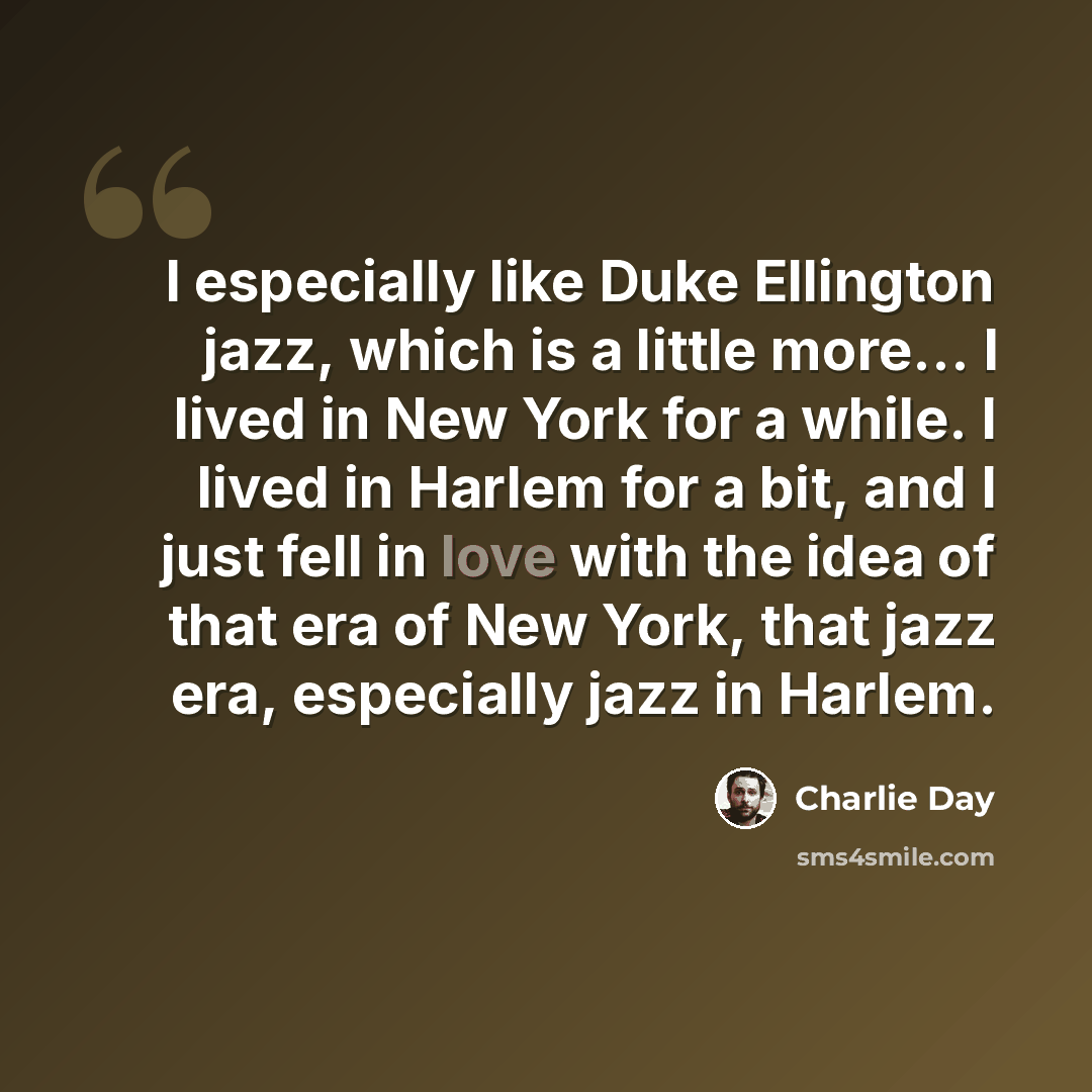 “I especially like Duke Ellington jazz, which is a little more... I lived in New York for a while. I lived in Harlem for a bit, and I just fell in love with the idea of that era of New York, that jazz era, especially jazz in Harlem.” quote by Charlie Day