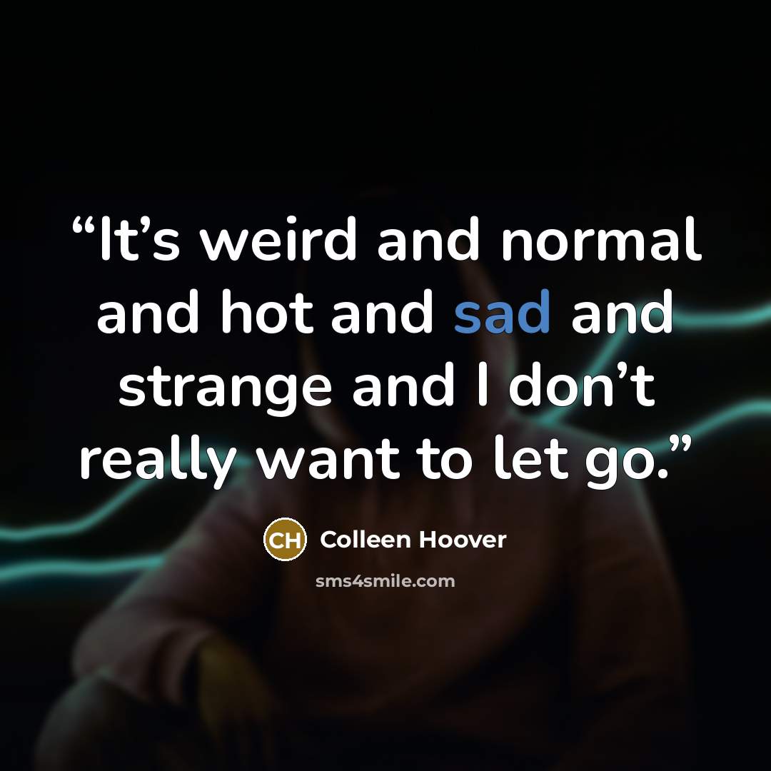 “It’s weird and normal and hot and sad and strange and I don’t really want to let go.” quote by Colleen Hoover