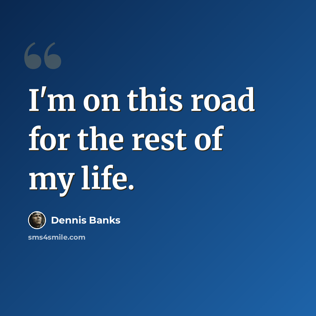 “I'm on this road for the rest of my life.” quote by Dennis Banks