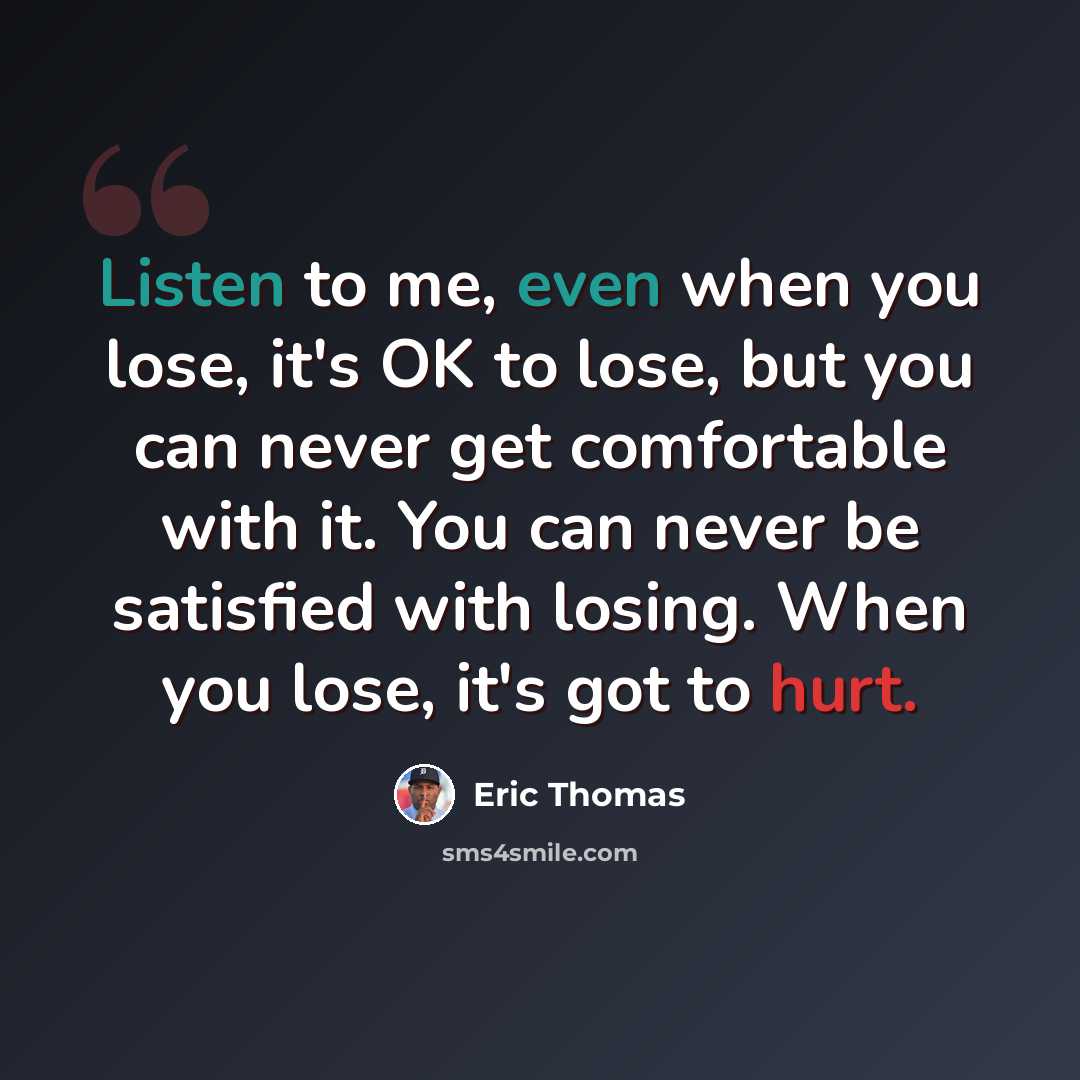 “Listen to me, even when you lose, it's OK to lose, but you can never get comfortable with it. You can never be satisfied with losing. When you lose, it's got to hurt.” quote by Eric Thomas