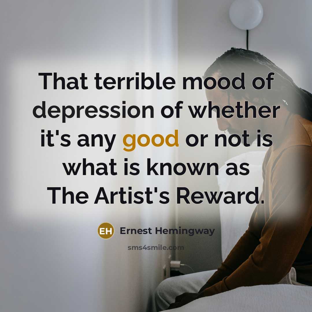 “That terrible mood of depression of whether it's any good or not is what is known as The Artist's Reward.” quote by Ernest Hemingway