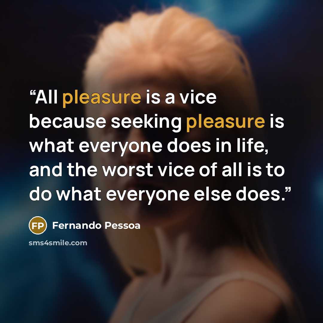 “All pleasure is a vice because seeking pleasure is what everyone does in life, and the worst vice of all is to do what everyone else does.” quote by Fernando Pessoa