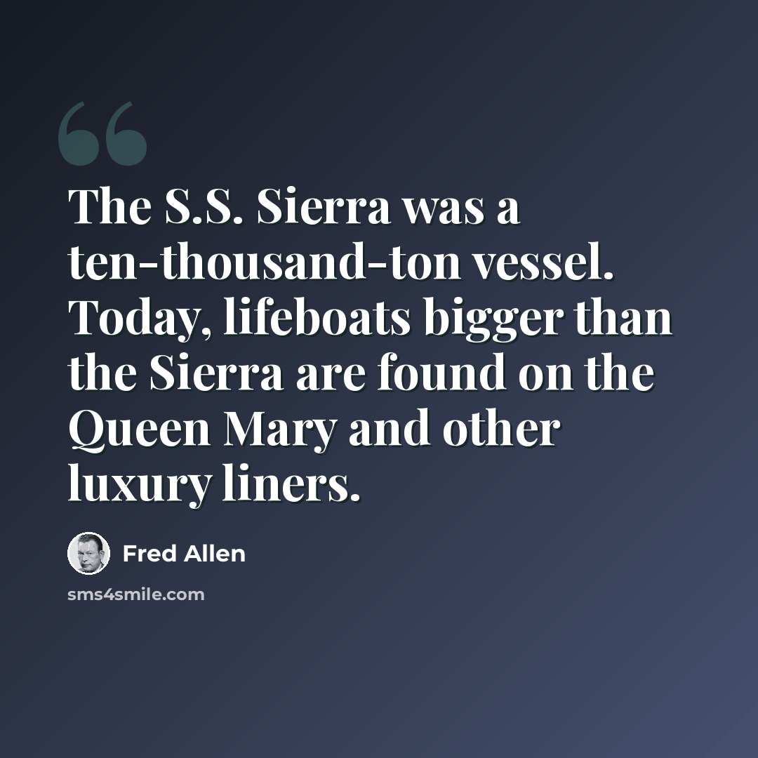 “The S.S. Sierra was a ten-thousand-ton vessel. Today, lifeboats bigger than the Sierra are found on the Queen Mary and other luxury liners.” quote by Fred Allen