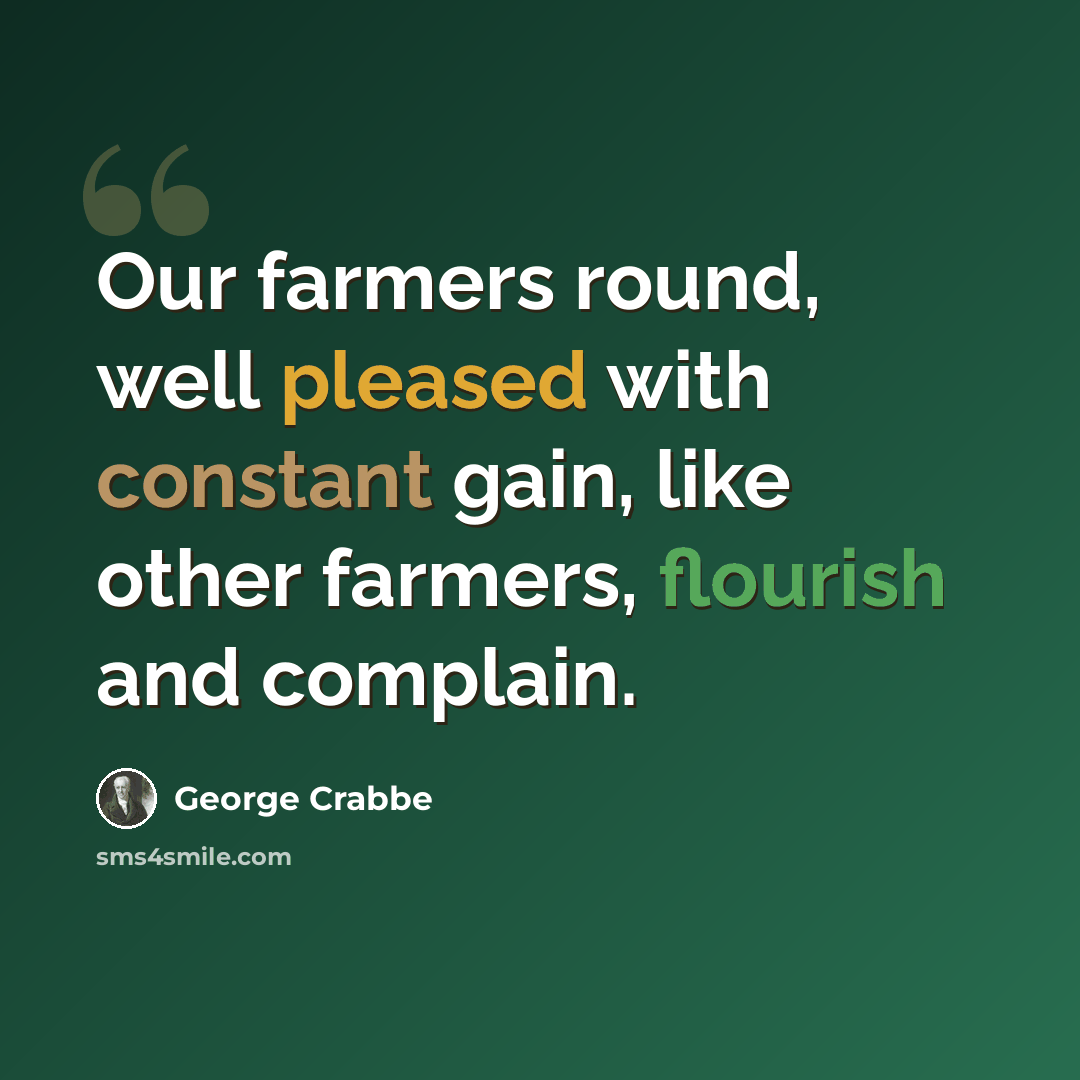 “Our farmers round, well pleased with constant gain, like other farmers, flourish and complain.” quote by George Crabbe