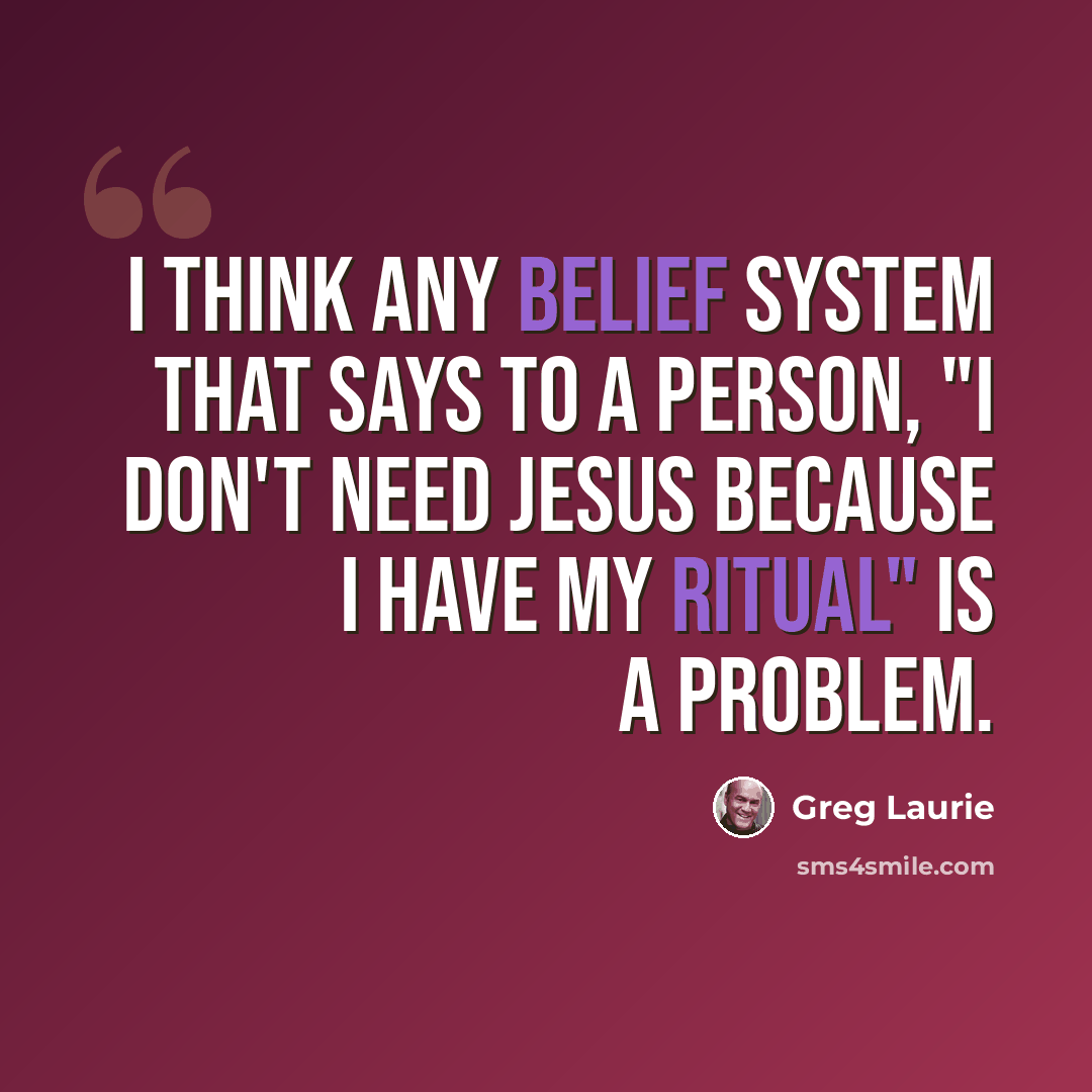 “I think any belief system that says to a person, "I don't need Jesus because I have my ritual" is a problem.” quote by Greg Laurie