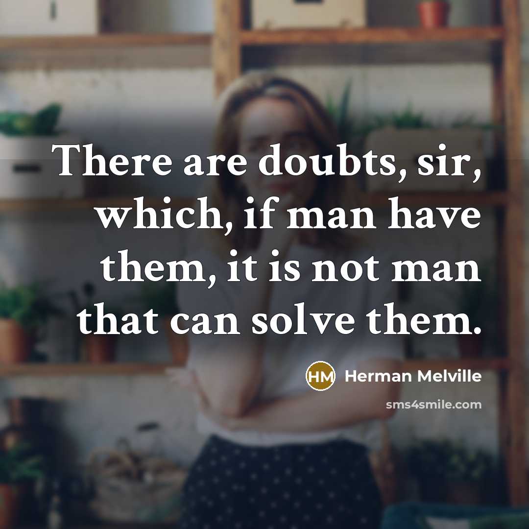 “There are doubts, sir, which, if man have them, it is not man that can solve them.” quote by Herman Melville