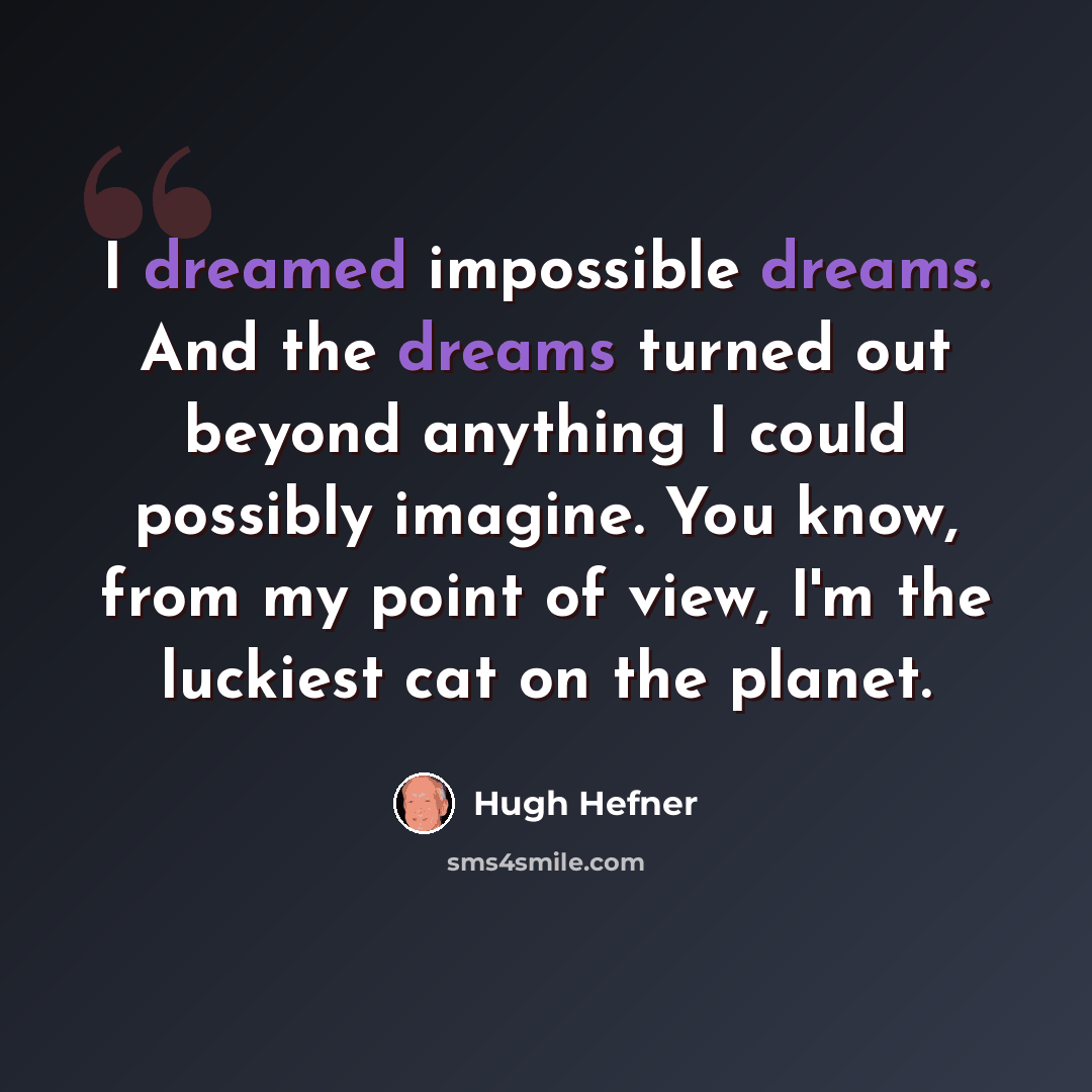 “I dreamed impossible dreams. And the dreams turned out beyond anything I could possibly imagine. You know, from my point of view, I'm the luckiest cat on the planet.” quote by Hugh Hefner