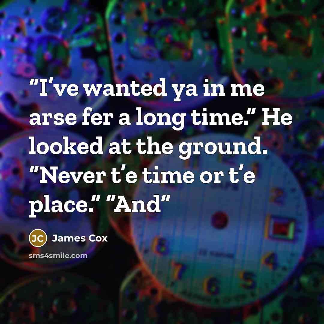 “I’ve wanted ya in me arse fer a long time.” He looked at the ground. “Never t’e time or t’e place.” “And” quote by James Cox