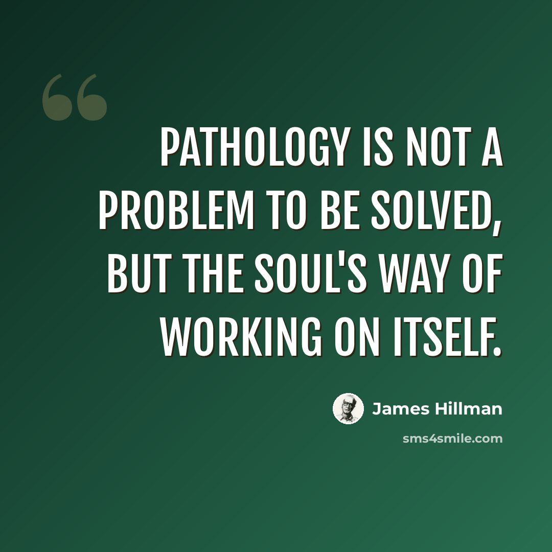 “Pathology is not a problem to be solved, but the soul's way of working on itself.” quote by James Hillman
