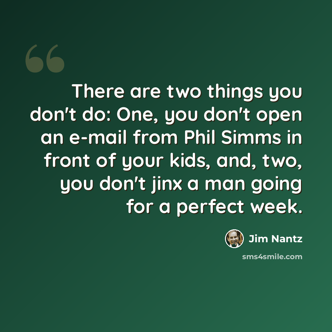 “There are two things you don't do: One, you don't open an e-mail from Phil Simms in front of your kids, and, two, you don't jinx a man going for a perfect week.” quote by Jim Nantz
