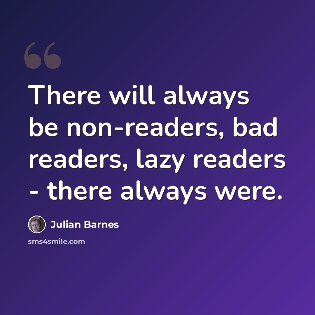 “There will always be non-readers, bad readers, lazy readers - there always were.” quote by Julian Barnes
