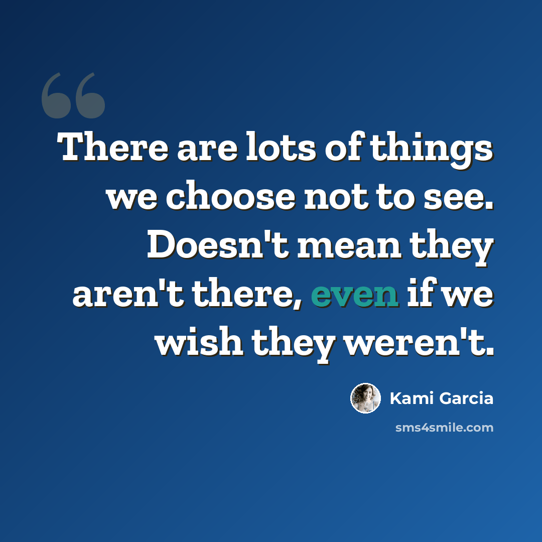 “There are lots of things we choose not to see. Doesn't mean they aren't there, even if we wish they weren't.” quote by Kami Garcia