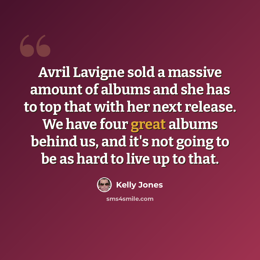 “Avril Lavigne sold a massive amount of albums and she has to top that with her next release. We have four great albums behind us, and it's not going to be as hard to live up to that.” quote by Kelly Jones