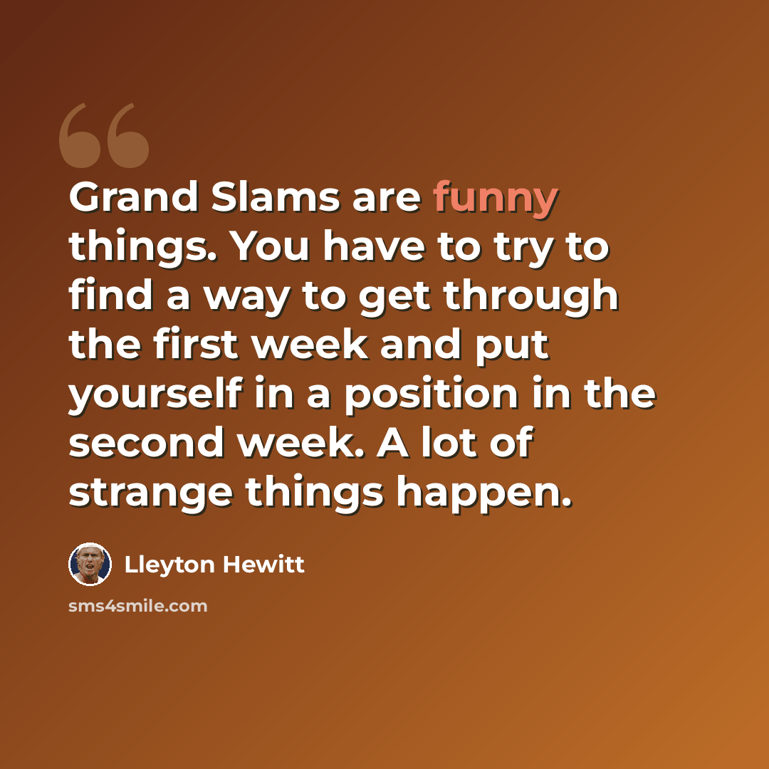 “Grand Slams are funny things. You have to try to find a way to get through the first week and put yourself in a position in the second week. A lot of strange things happen.” quote by Lleyton Hewitt