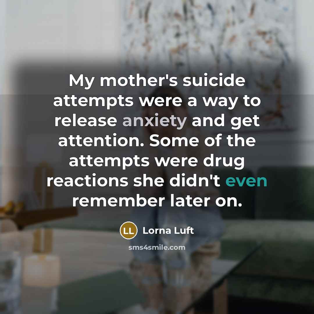 “My mother's suicide attempts were a way to release anxiety and get attention. Some of the attempts were drug reactions she didn't even remember later on.” quote by Lorna Luft