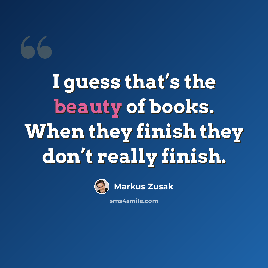“I guess that’s the beauty of books. When they finish they don’t really finish.” quote by Markus Zusak