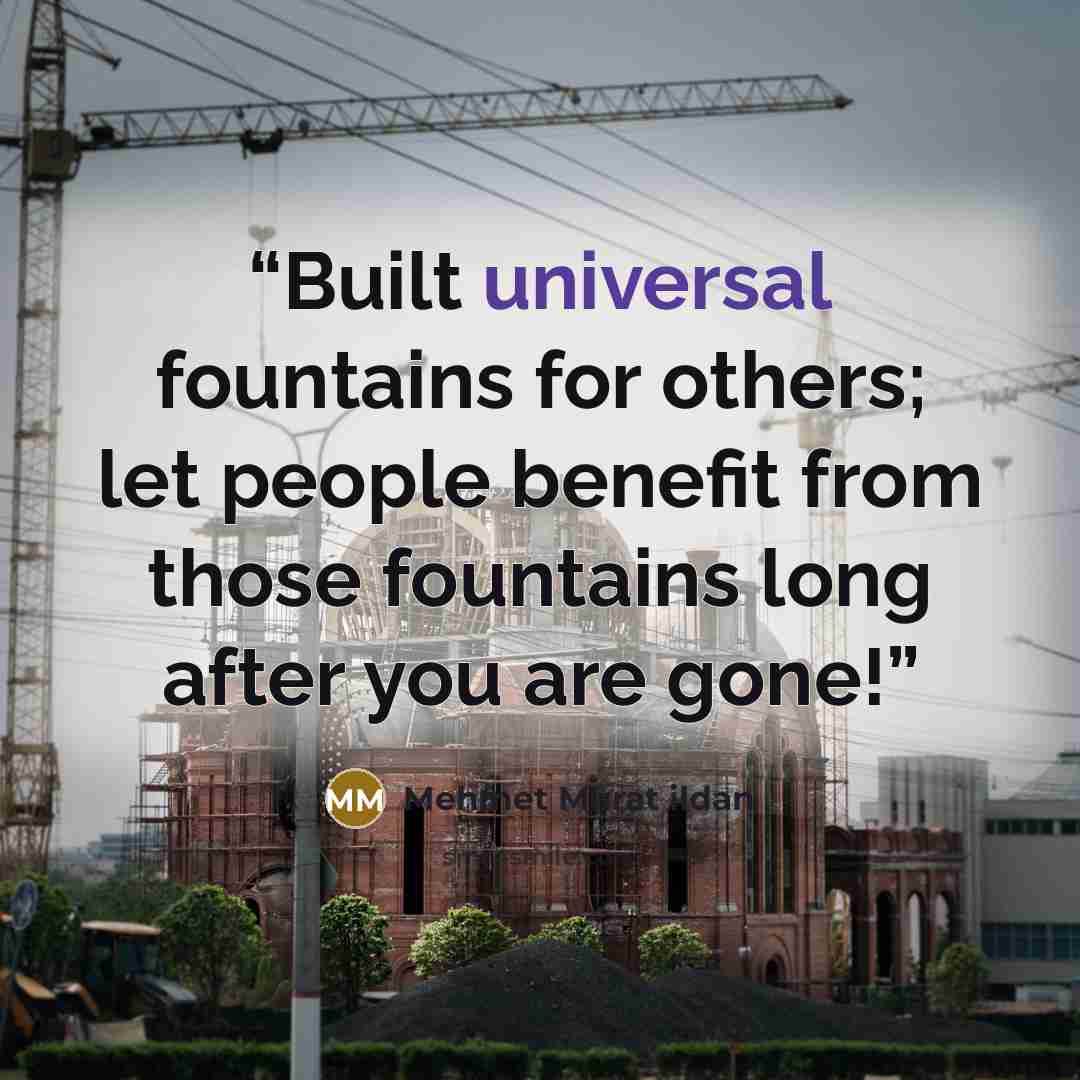 “Built universal fountains for others; let people benefit from those fountains long after you are gone!” quote by Mehmet Murat ildan