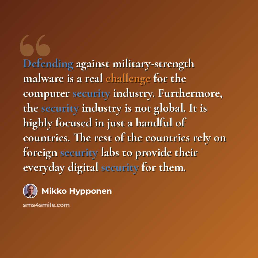 “Defending against military-strength malware is a real challenge for the computer security industry. Furthermore, the security industry is not global. It is highly focused in just a handful of countries. The rest of the countries rely on foreign security labs to provide their everyday digital…” quote by Mikko Hypponen