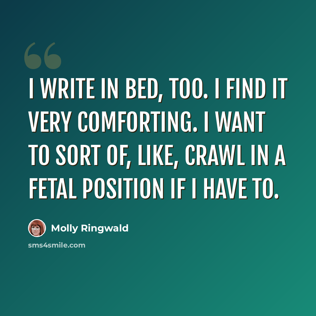 “I write in bed, too. I find it very comforting. I want to sort of, like, crawl in a fetal position if I have to.” quote by Molly Ringwald