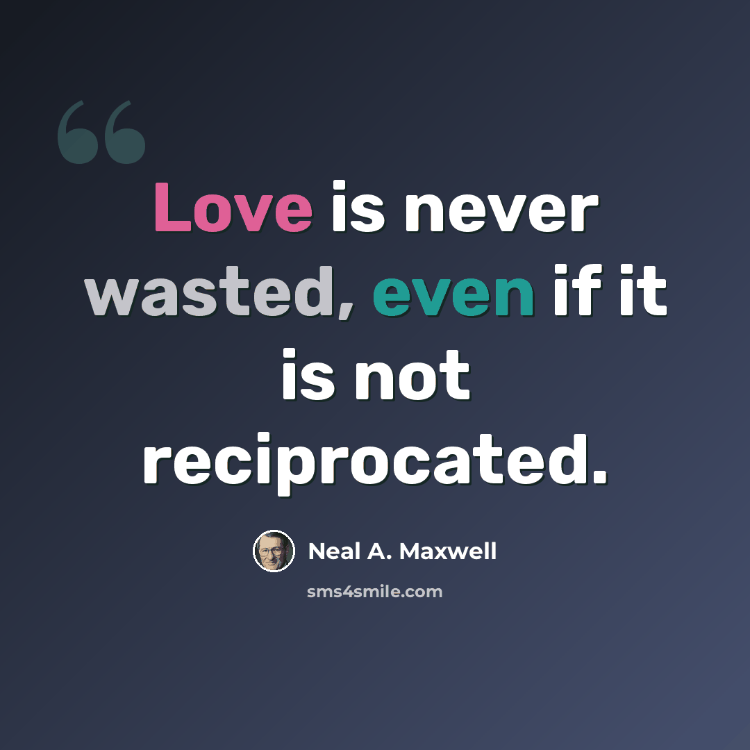 “Love is never wasted, even if it is not reciprocated.” quote by Neal A. Maxwell