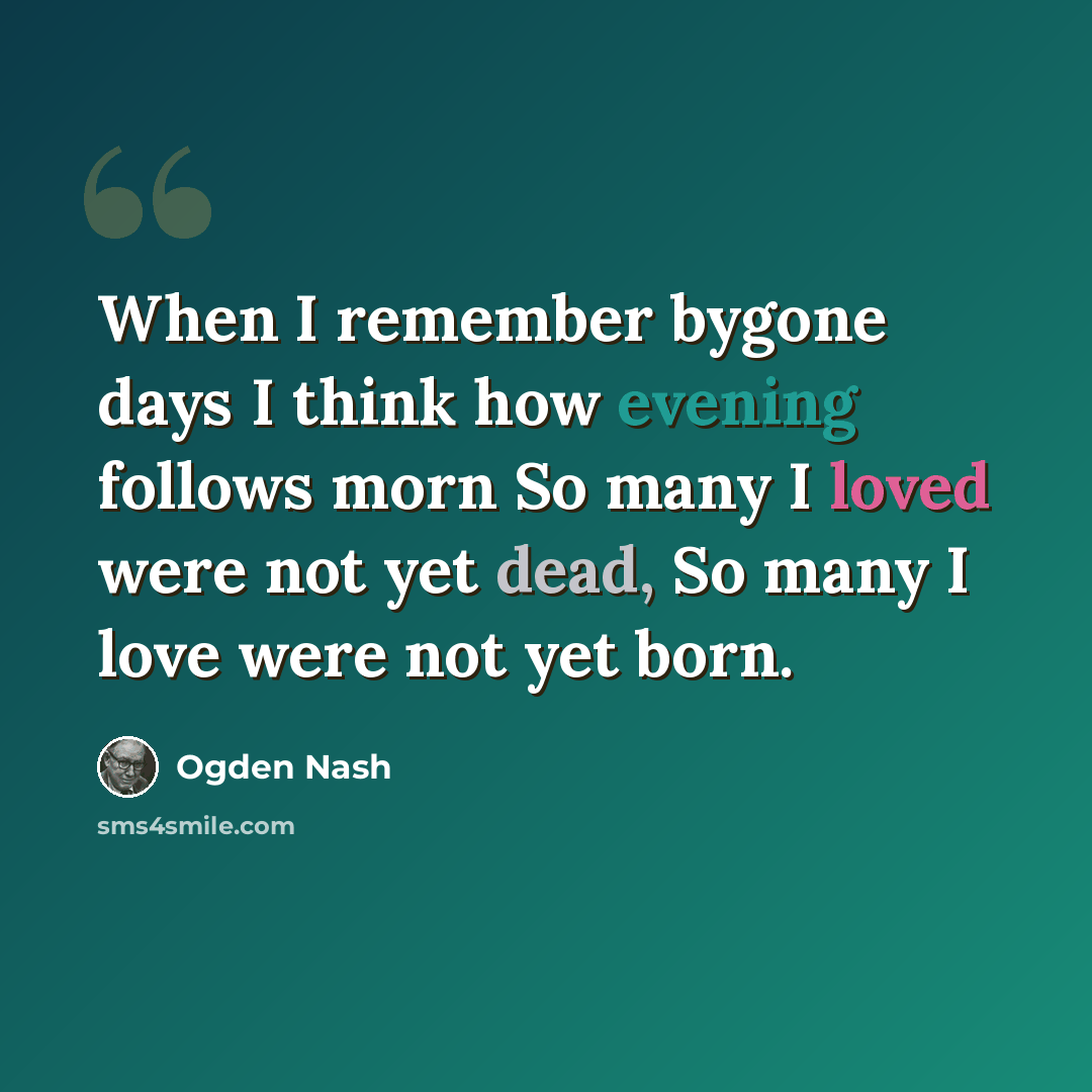 “When I remember bygone days I think how evening follows morn So many I loved were not yet dead, So many I love were not yet born.” quote by Ogden Nash