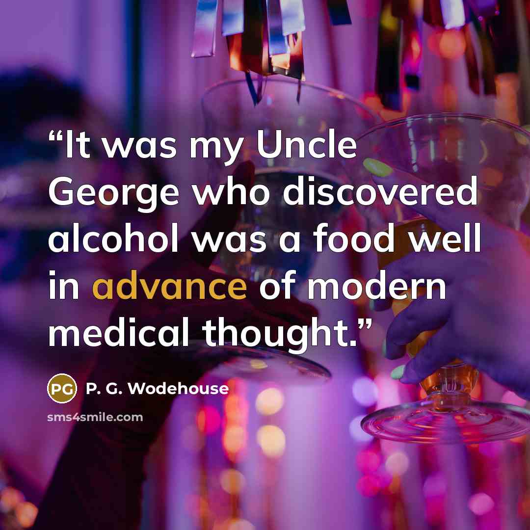 “It was my Uncle George who discovered alcohol was a food well in advance of modern medical thought.” quote by P. G. Wodehouse