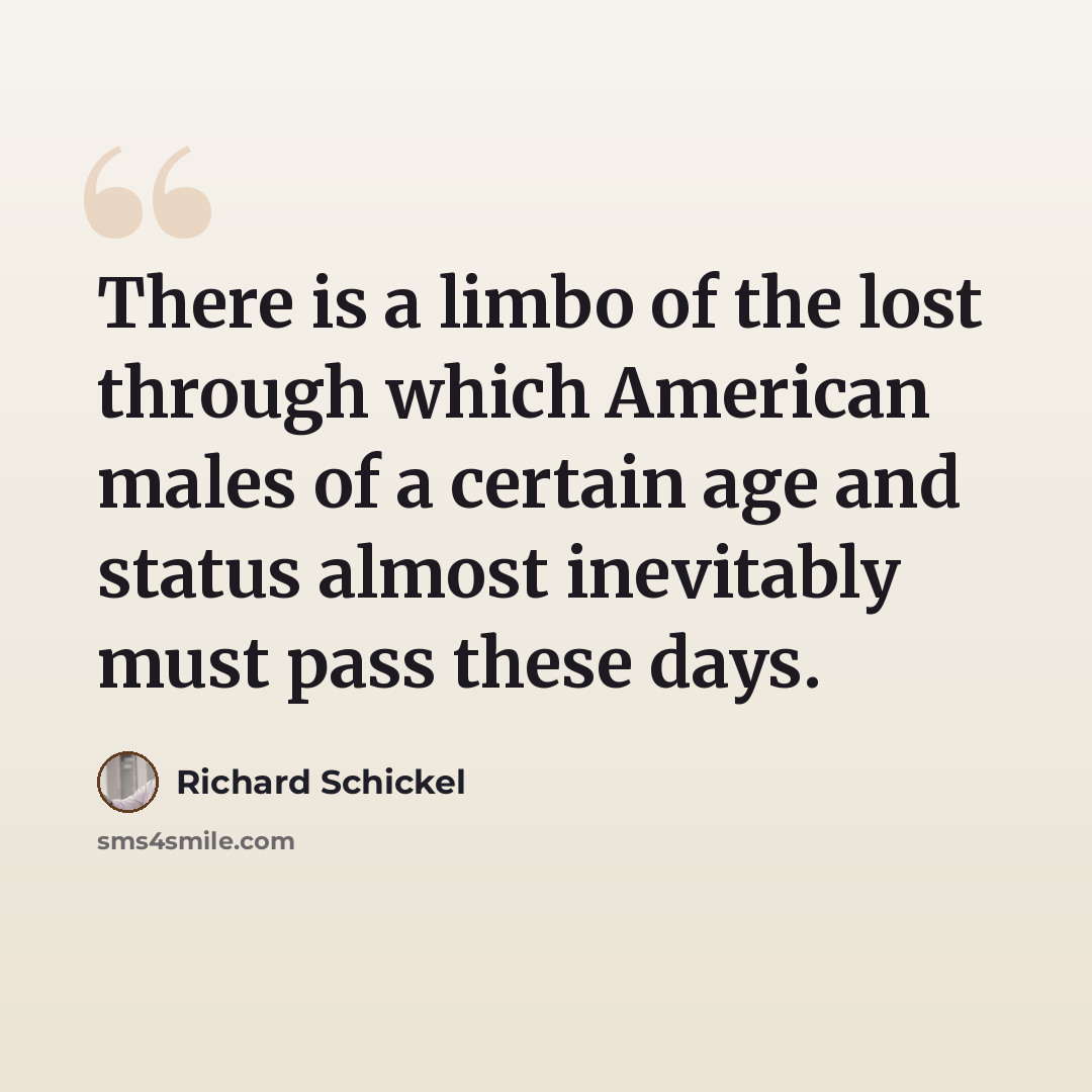 “There is a limbo of the lost through which American males of a certain age and status almost inevitably must pass these days.” quote by Richard Schickel