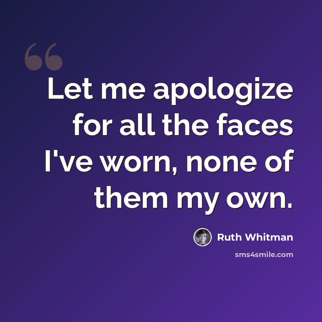 “Let me apologize for all the faces I've worn, none of them my own.” quote by Ruth Whitman