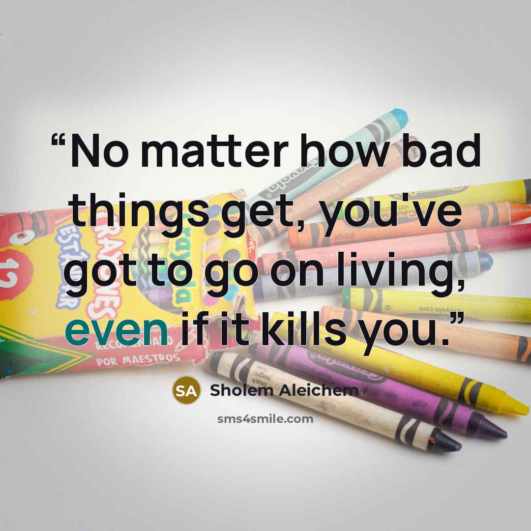 “No matter how bad things get, you've got to go on living, even if it kills you.” quote by Sholem Aleichem