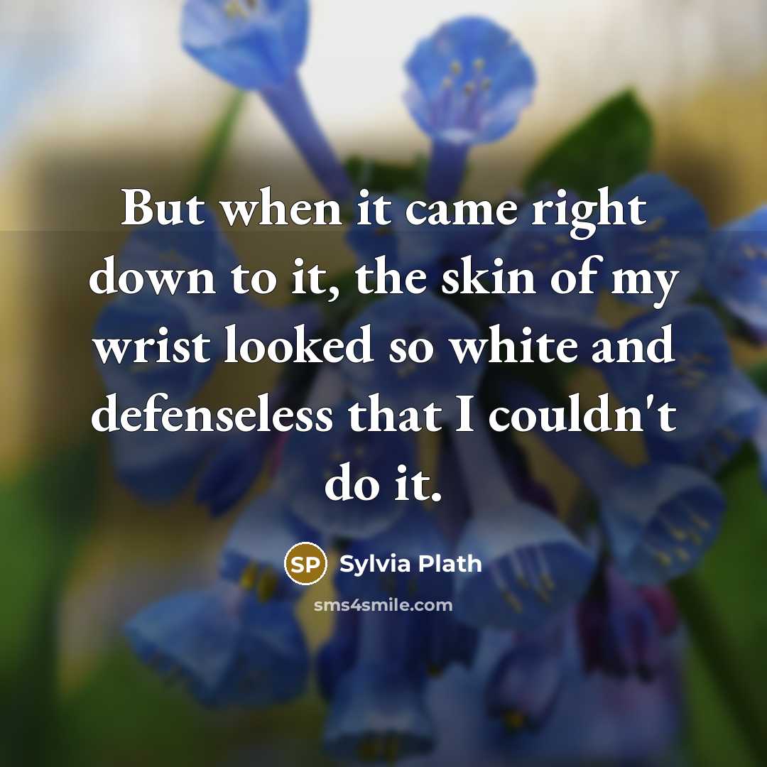 “But when it came right down to it, the skin of my wrist looked so white and defenseless that I couldn't do it.” quote by Sylvia Plath