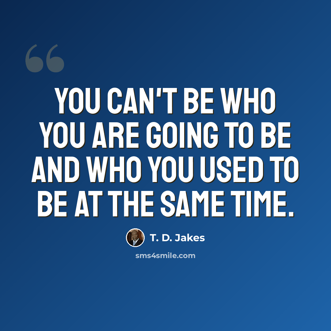 “You can't be who you are going to be and who you used to be at the same time.” quote by T. D. Jakes