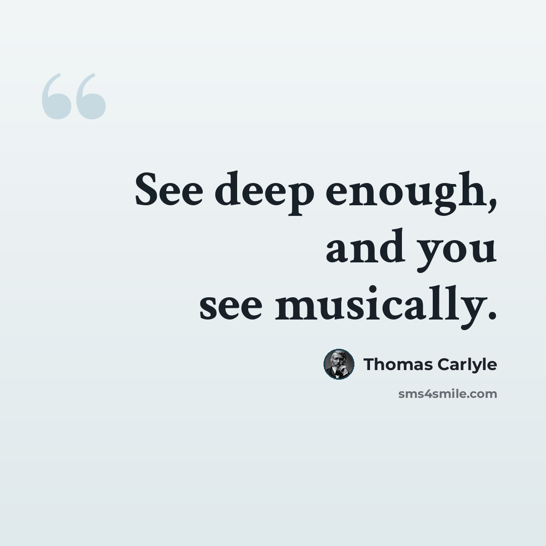 “See deep enough, and you see musically.” quote by Thomas Carlyle