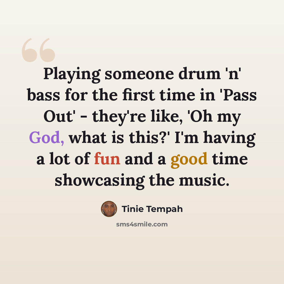 “Playing someone drum 'n' bass for the first time in 'Pass Out' - they're like, 'Oh my God, what is this?' I'm having a lot of fun and a good time showcasing the music.” quote by Tinie Tempah