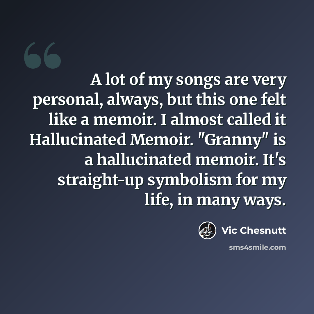 “A lot of my songs are very personal, always, but this one felt like a memoir. I almost called it Hallucinated Memoir. "Granny" is a hallucinated memoir. It's straight-up symbolism for my life, in many ways.” quote by Vic Chesnutt