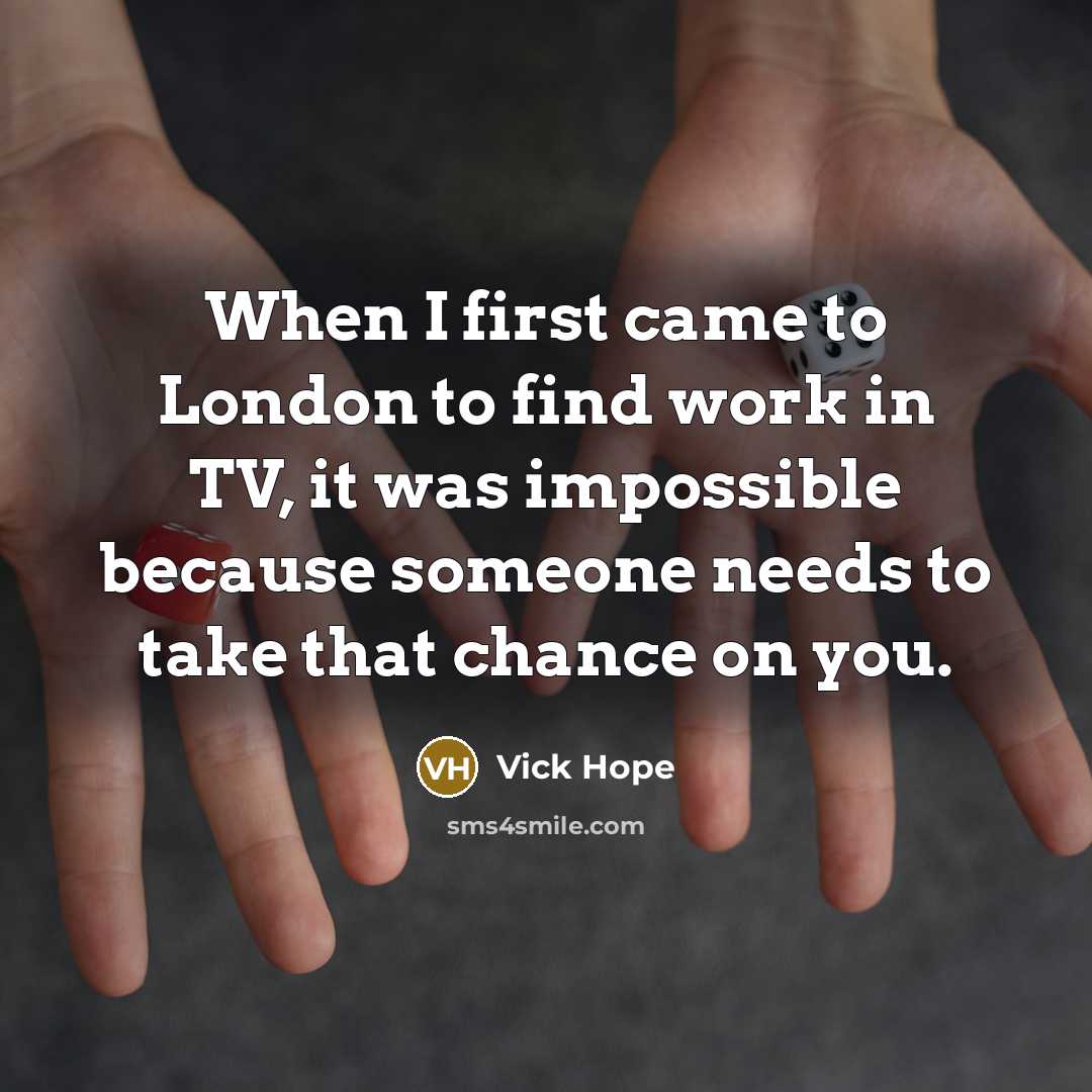 “When I first came to London to find work in TV, it was impossible because someone needs to take that chance on you.” quote by Vick Hope
