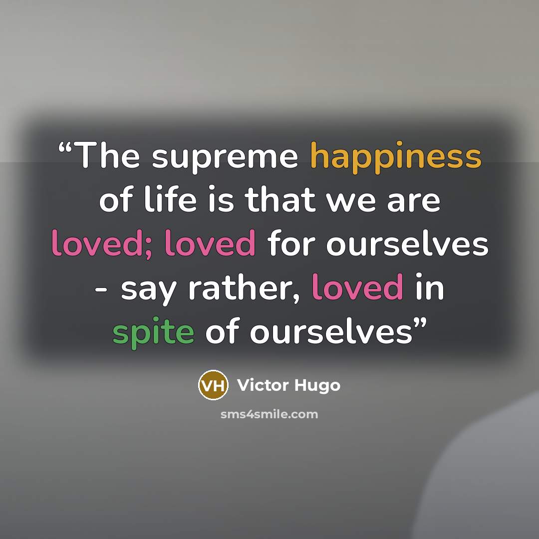“The supreme happiness of life is that we are loved; loved for ourselves - say rather, loved in spite of ourselves” quote by Victor Hugo
