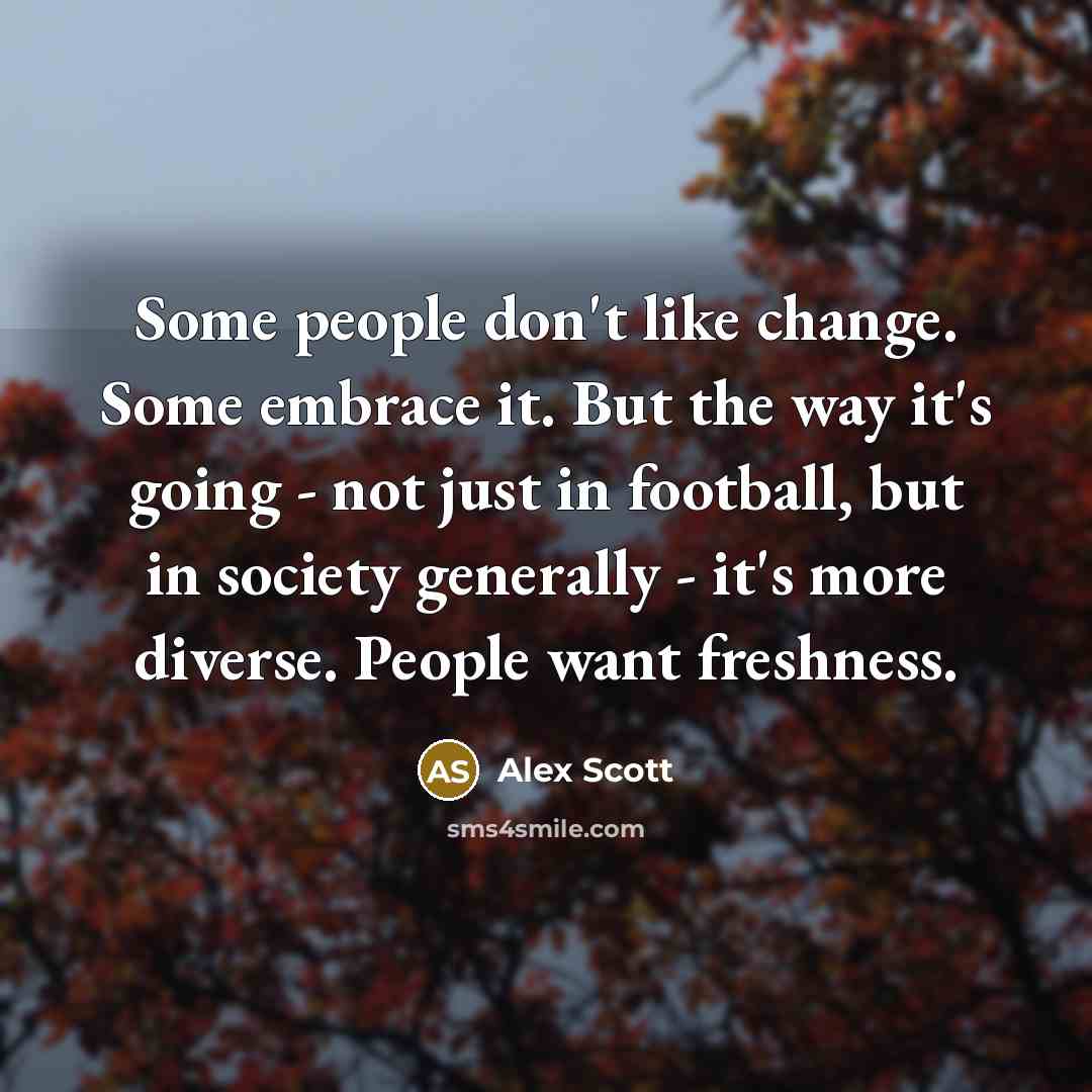 “Some people don't like change. Some embrace it. But the way it's going - not just in football, but in society generally - it's more diverse. People want freshness.” quote by Alex Scott