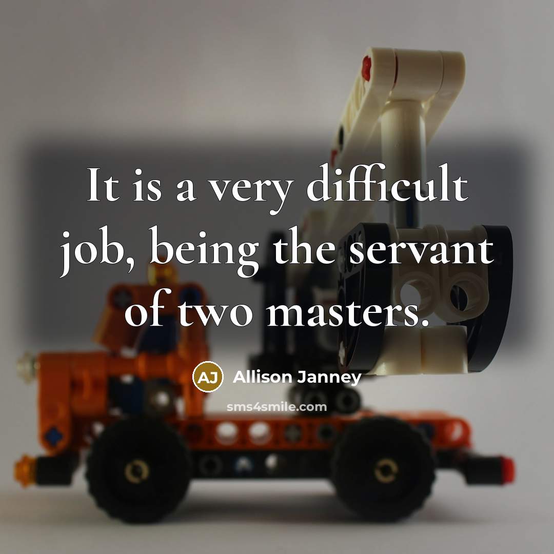 “It is a very difficult job, being the servant of two masters.” quote by Allison Janney