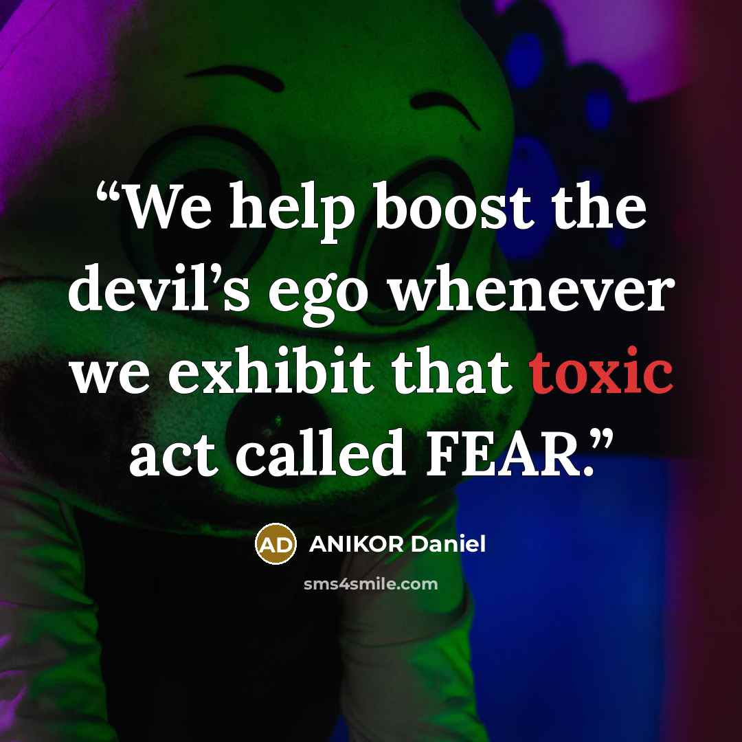“We help boost the devil’s ego whenever we exhibit that toxic act called FEAR.” quote by ANIKOR Daniel
