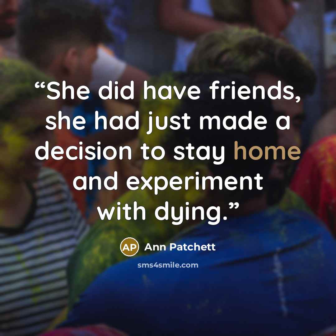 “She did have friends, she had just made a decision to stay home and experiment with dying.” quote by Ann Patchett