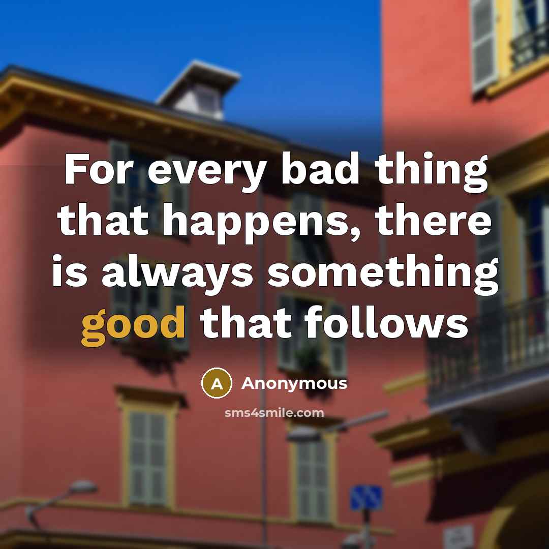 “For every bad thing that happens, there is always something good that follows” quote by Anonymous